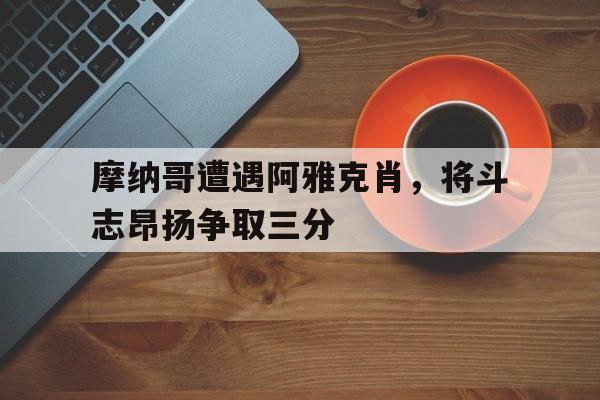 关于摩纳哥遭遇阿雅克肖,将斗志昂扬争取三分的信息 关于摩纳哥遭遇阿雅克肖,将斗志昂扬争取三分的信息