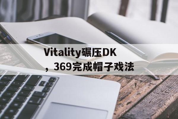 关于Vitality碾压DK,369完成帽子戏法的信息 关于Vitality碾压DK,369完成帽子戏法的信息